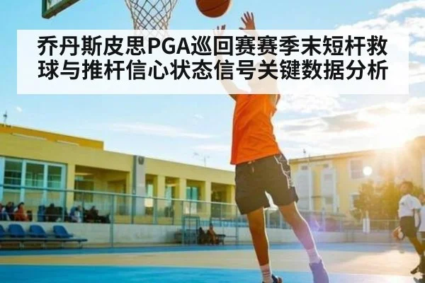 乔丹斯皮思PGA巡回赛赛季末短杆救球与推杆信心状态信号关键数据分析 - kaiyun