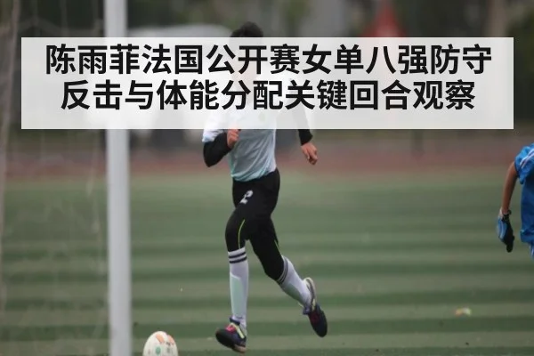陈雨菲法国公开赛女单八强防守反击与体能分配关键回合观察