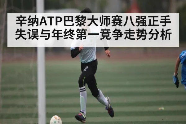辛纳ATP巴黎大师赛八强正手失误与年终第一竞争走势分析 - kaiyun